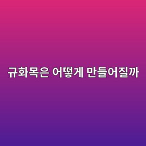 규화목은 어떻게 만들어질까 5 eab79ced9994ebaaa9ec9d80 ec96b4eb96bbeab28c eba78ceb93a4ec96b4eca788eab98c 1786773047