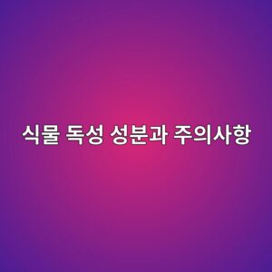 식물 독성 성분과 주의사항 4 ec8b9debacbc eb8f85ec84b1 ec84b1ebb684eab3bc eca3bcec9d98ec82aced95ad 1785935704